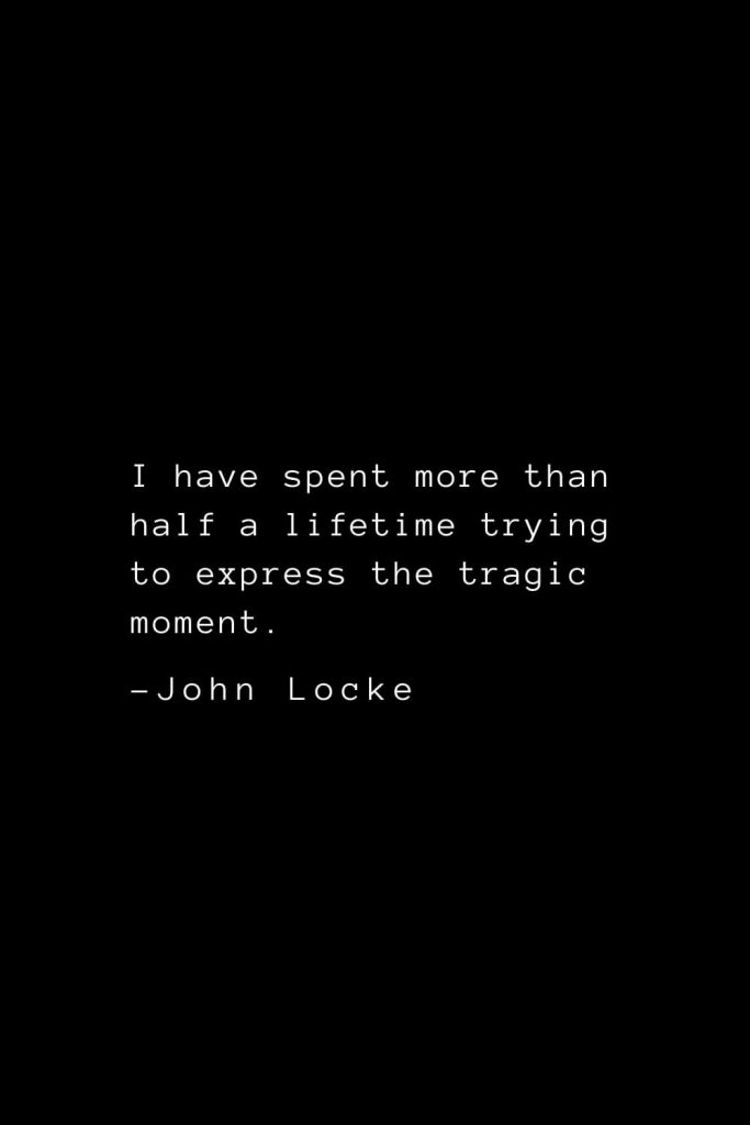 John Locke Quotes (16): I have spent more than half a lifetime trying to express the tragic moment.