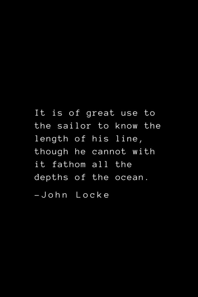 John Locke Quotes (18): It is of great use to the sailor to know the length of his line, though he cannot with it fathom all the depths of the ocean.