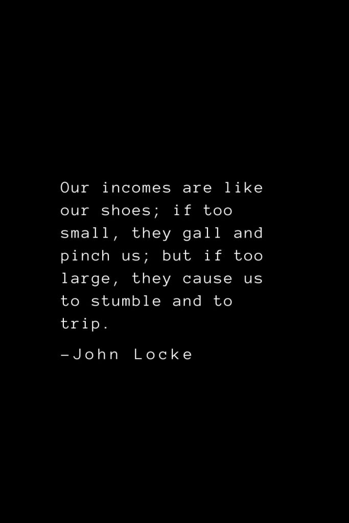 John Locke Quotes (24): Our incomes are like our shoes; if too small, they gall and pinch us; but if too large, they cause us to stumble and to trip.