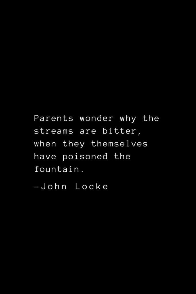 John Locke Quotes (25): Parents wonder why the streams are bitter, when they themselves have poisoned the fountain.