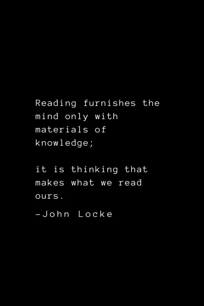 John Locke Quotes (26): Reading furnishes the mind only with materials of knowledge; it is thinking that makes what we read ours.