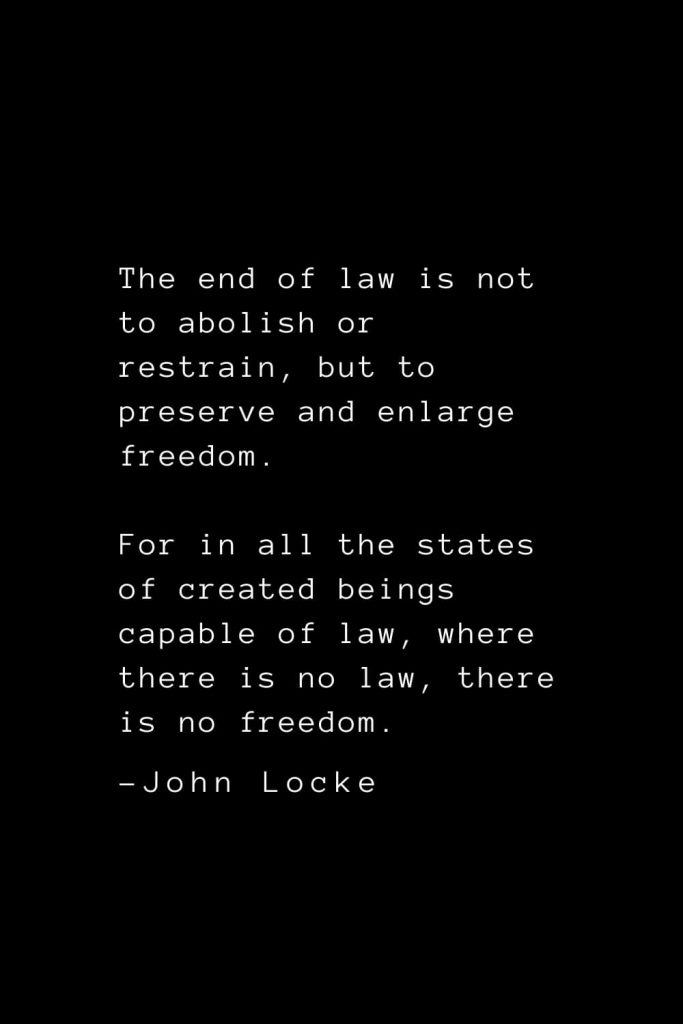 John Locke Quotes (31): The end of law is not to abolish or restrain, but to preserve and enlarge freedom. For in all the states of created beings capable of law, where there is no law, there is no freedom.
