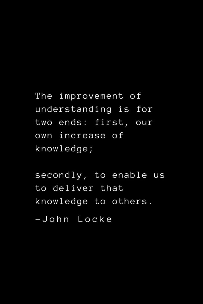 John Locke Quotes (32): The improvement of understanding is for two ends: first, our own increase of knowledge; secondly, to enable us to deliver that knowledge to others.