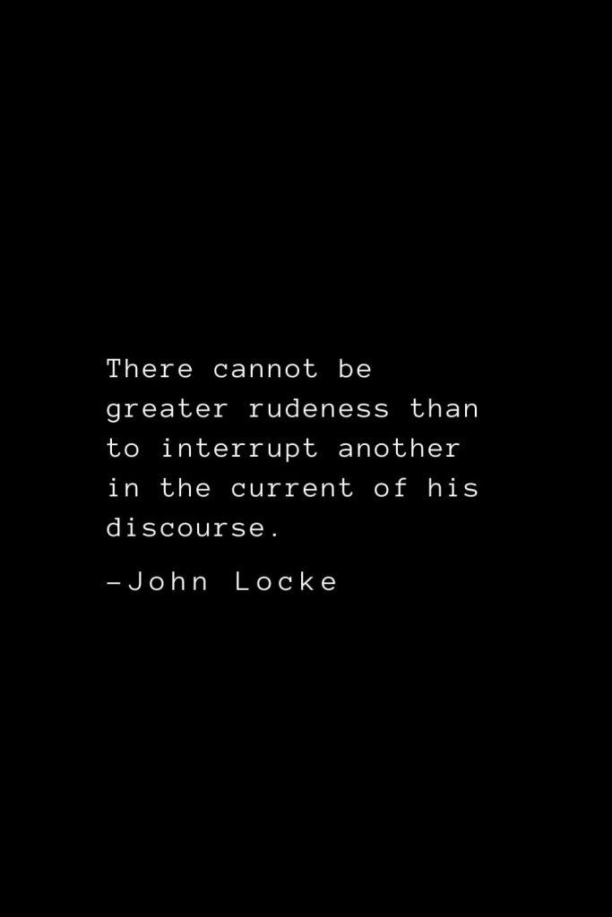 John Locke Quotes (35): There cannot be greater rudeness than to interrupt another in the current of his discourse.