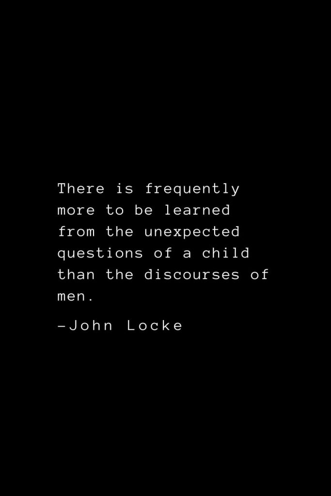 John Locke Quotes (36): There is frequently more to be learned from the unexpected questions of a child than the discourses of men.