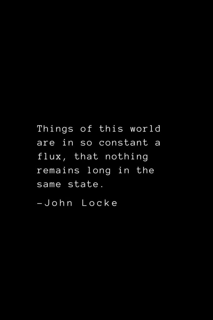 John Locke Quotes (37): Things of this world are in so constant a flux, that nothing remains long in the same state.