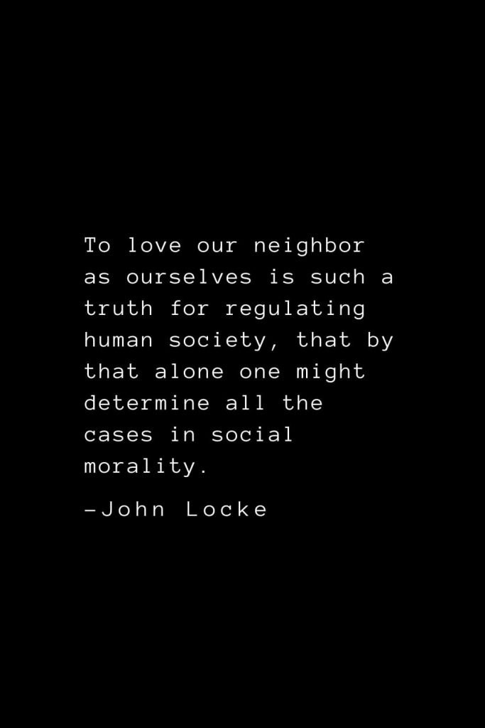 John Locke Quotes (38): To love our neighbor as ourselves is such a truth for regulating human society, that by that alone one might determine all the cases in social morality.