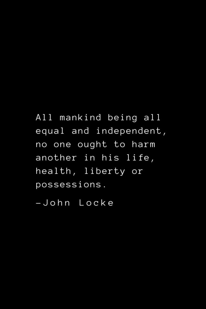 John Locke Quotes (4): All mankind being all equal and independent, no one ought to harm another in his life, health, liberty or possessions.