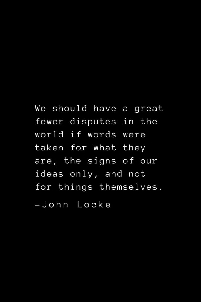 John Locke Quotes (41): We should have a great fewer disputes in the world if words were taken for what they are, the signs of our ideas only, and not for things themselves.