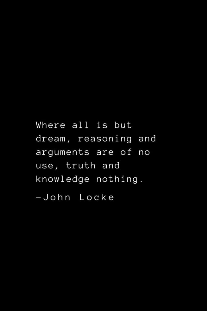 John Locke Quotes (43): Where all is but dream, reasoning and arguments are of no use, truth and knowledge nothing.