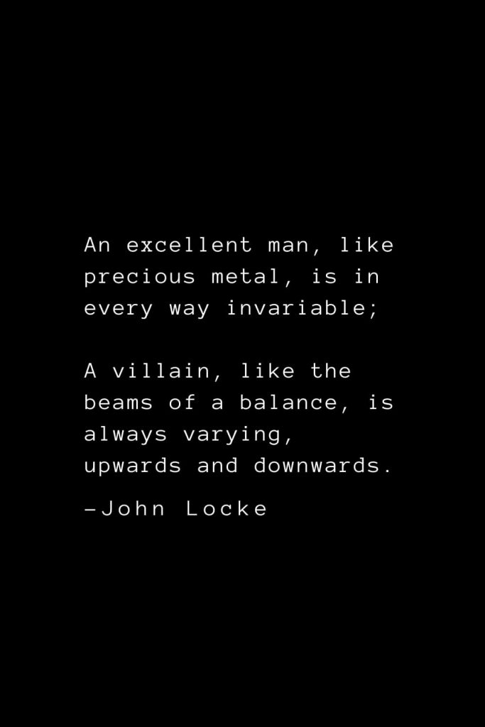 John Locke Quotes (7): An excellent man, like precious metal, is in every way invariable; A villain, like the beams of a balance, is always varying, upwards and downwards.