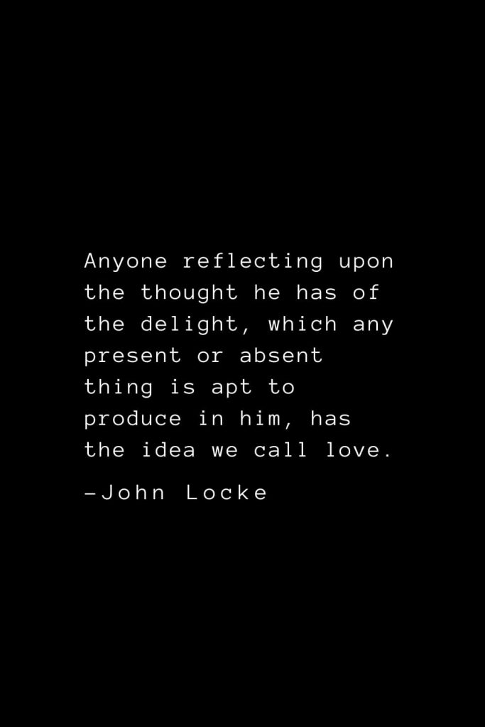 John Locke Quotes (8): Anyone reflecting upon the thought he has of the delight, which any present or absent thing is apt to produce in him, has the idea we call love.