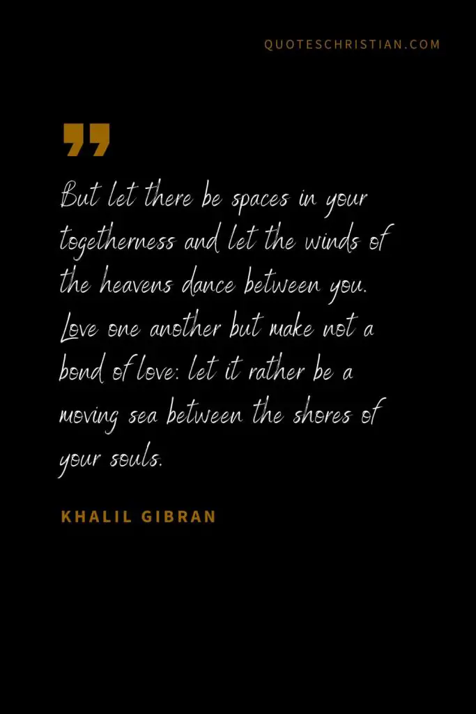 Khalil Gibran Quotes (10): But let there be spaces in your togetherness and let the winds of the heavens dance between you. Love one another but make not a bond of love: let it rather be a moving sea between the shores of your souls.
