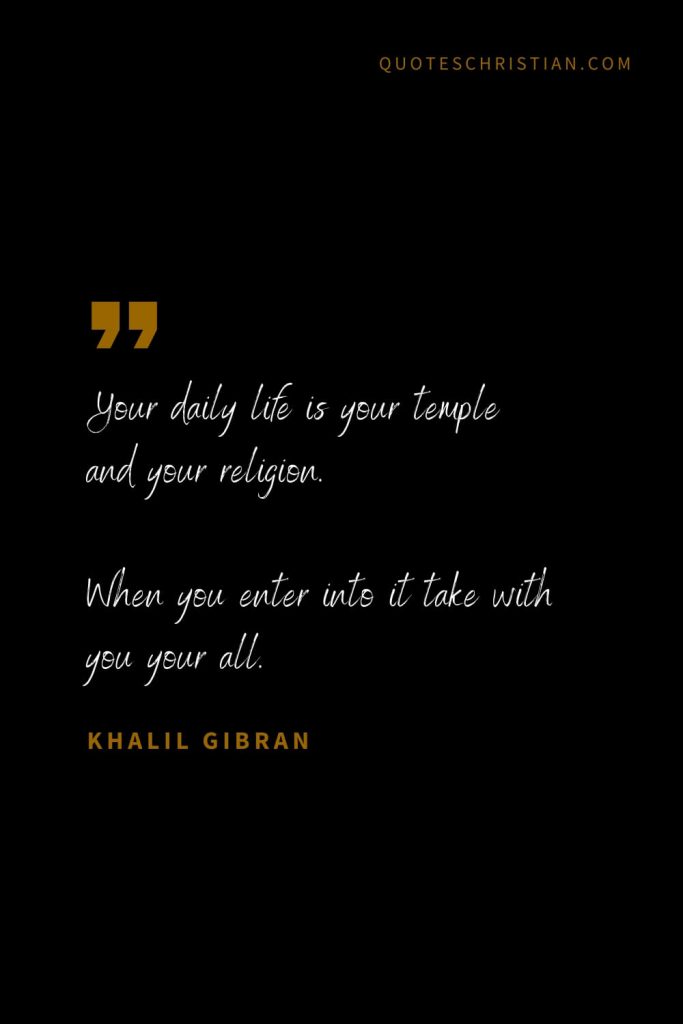 Khalil Gibran Quotes (100): Your daily life is your temple and your religion. When you enter into it take with you your all.