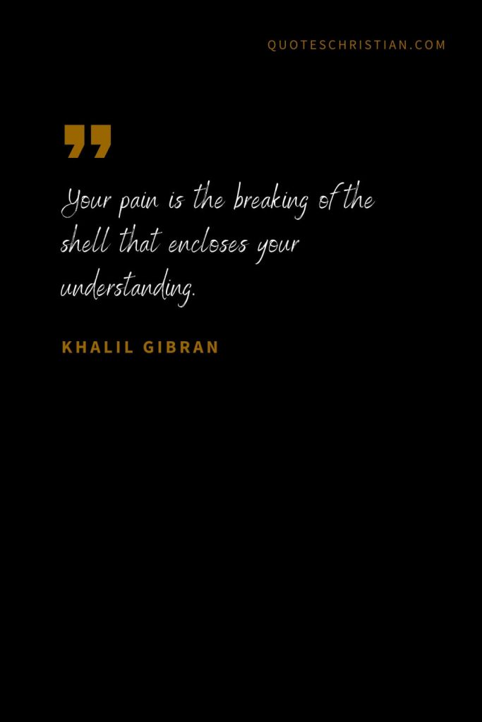 Khalil Gibran Quotes (103): Your pain is the breaking of the shell that encloses your understanding.