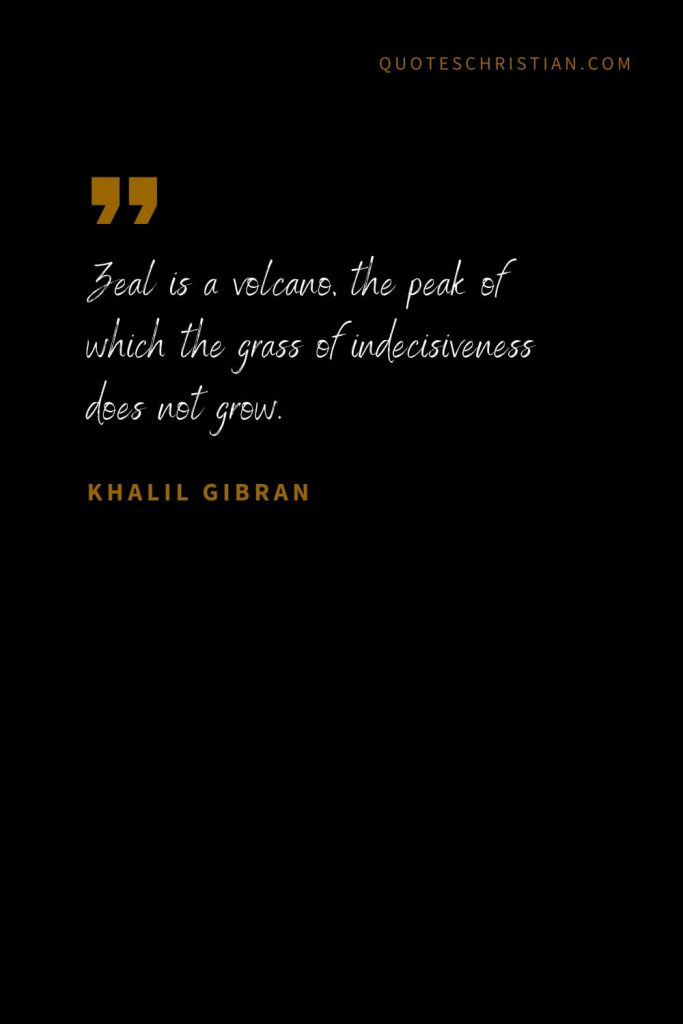 Khalil Gibran Quotes (104): Zeal is a volcano, the peak of which the grass of indecisiveness does not grow.