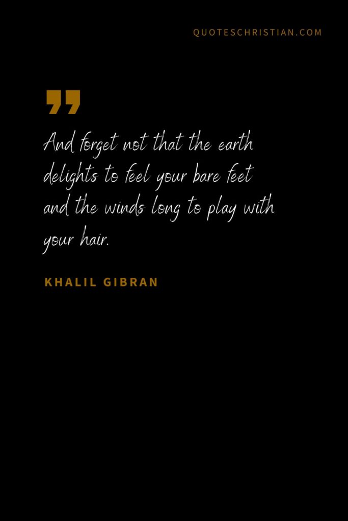 Khalil Gibran Quotes (105): And forget not that the earth delights to feel your bare feet and the winds long to play with your hair.