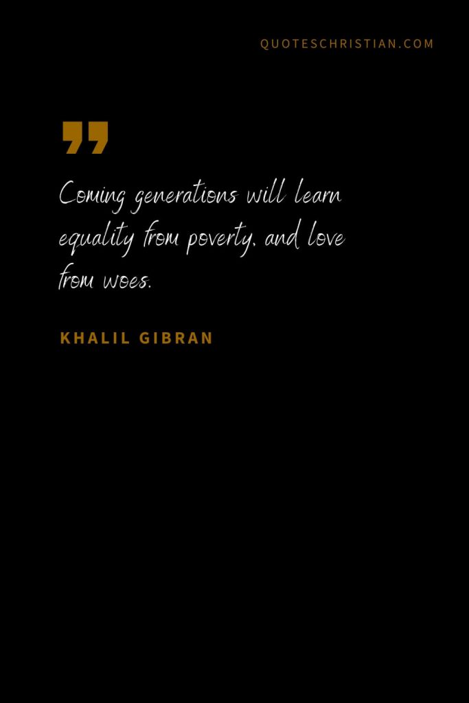 Khalil Gibran Quotes (11): Coming generations will learn equality from poverty, and love from woes.