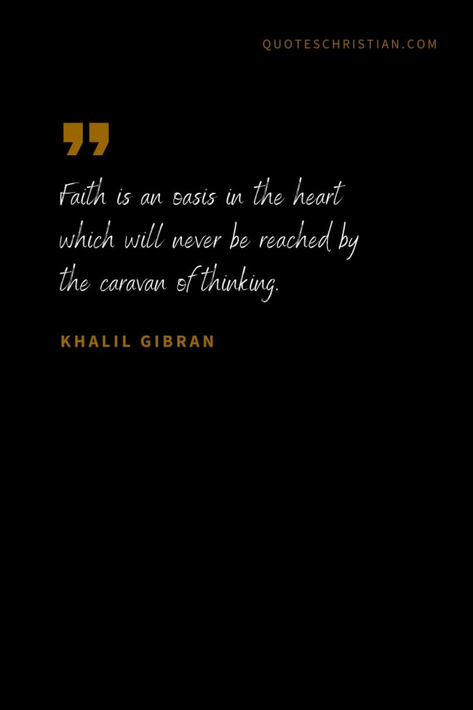 Khalil Gibran Quotes (18): Faith is an oasis in the heart which will never be reached by the caravan of thinking.
