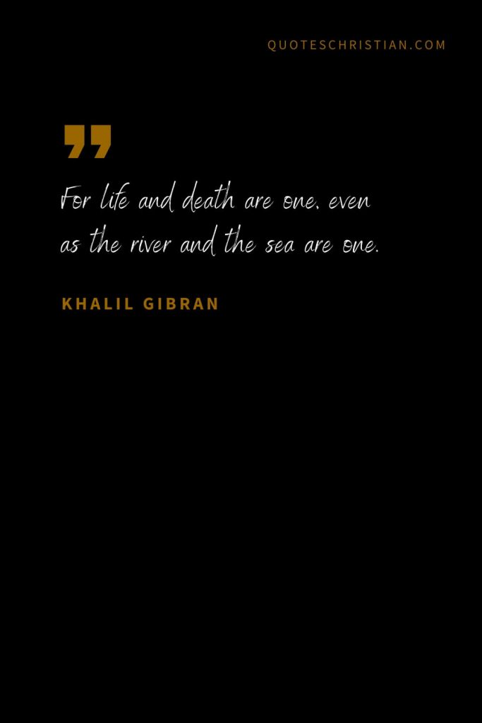 Khalil Gibran Quotes (19): For life and death are one, even as the river and the sea are one.