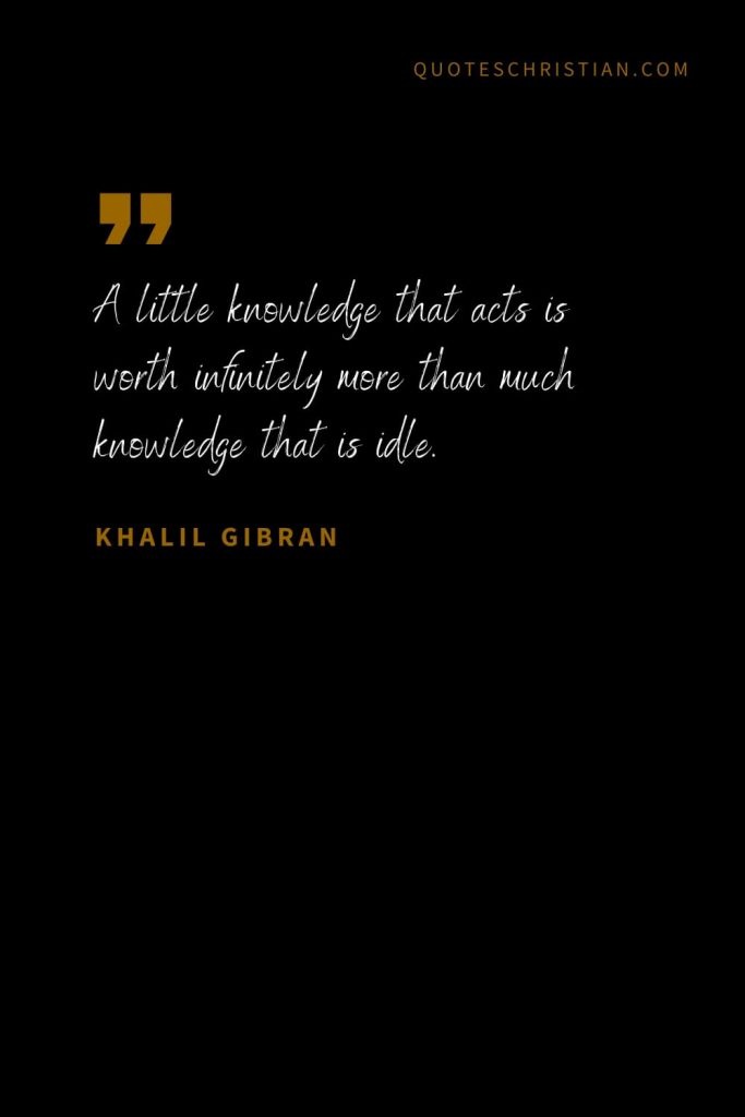 Khalil Gibran Quotes (2): A little knowledge that acts is worth infinitely more than much knowledge that is idle.