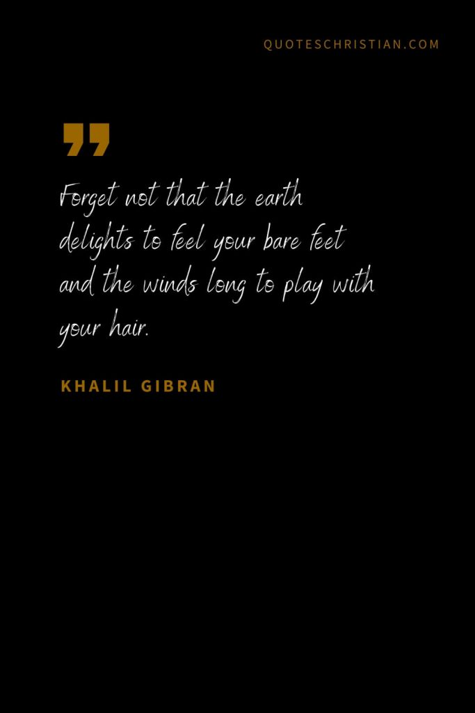 Khalil Gibran Quotes (20): Forget not that the earth delights to feel your bare feet and the winds long to play with your hair.