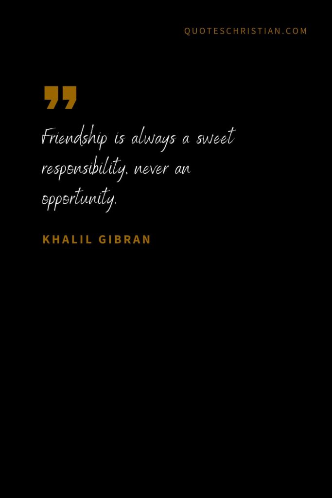 Khalil Gibran Quotes (21): Friendship is always a sweet responsibility, never an opportunity.