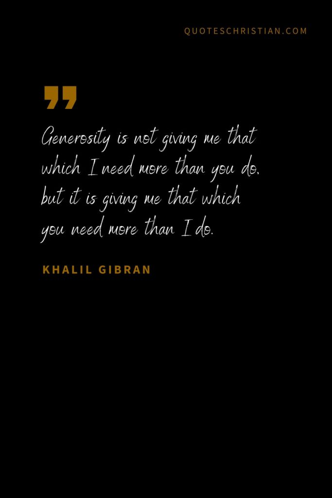 Khalil Gibran Quotes (23): Generosity is not giving me that which I need more than you do, but it is giving me that which you need more than I do.