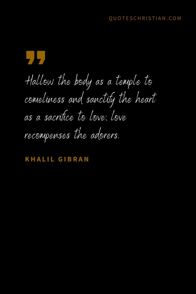 Khalil Gibran Quotes (24): Hallow the body as a temple to comeliness and sanctify the heart as a sacrifice to love; love recompenses the adorers.