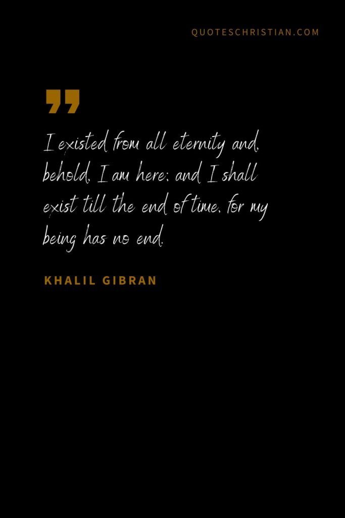 Khalil Gibran Quotes (25): I existed from all eternity and, behold, I am here; and I shall exist till the end of time, for my being has no end.
