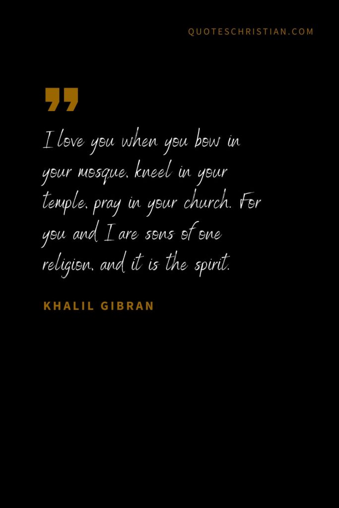 Khalil Gibran Quotes (27): I love you when you bow in your mosque, kneel in your temple, pray in your church. For you and I are sons of one religion, and it is the spirit.