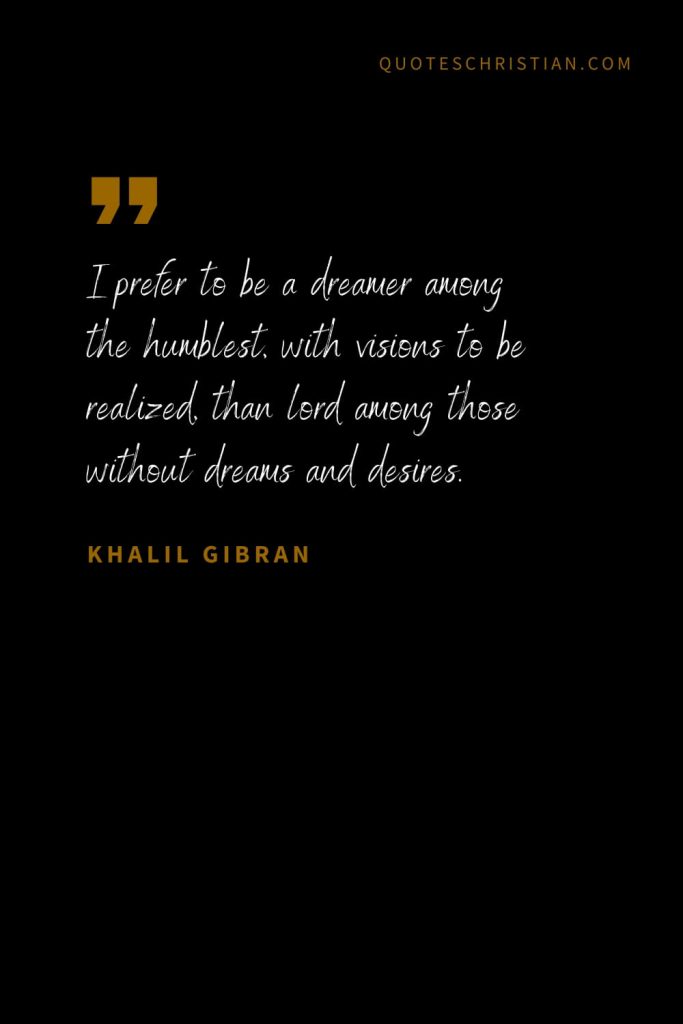 Khalil Gibran Quotes (28): I prefer to be a dreamer among the humblest, with visions to be realized, than lord among those without dreams and desires.