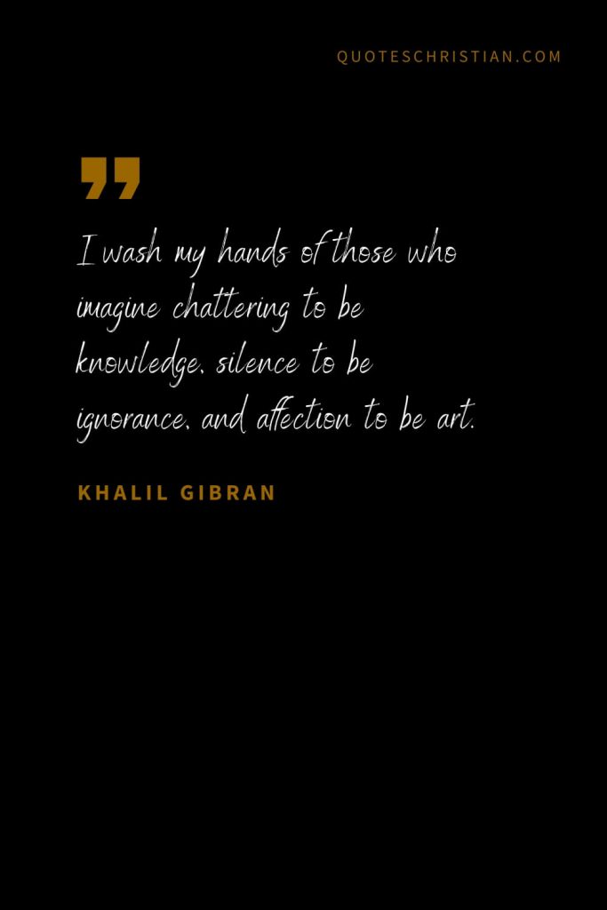 Khalil Gibran Quotes (29): I wash my hands of those who imagine chattering to be knowledge, silence to be ignorance, and affection to be art.