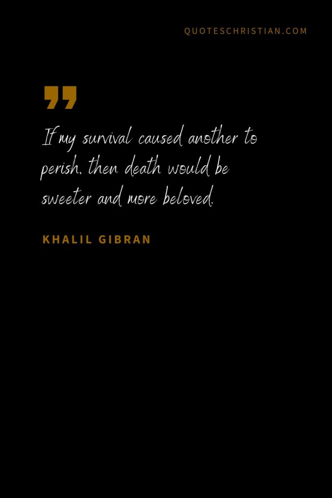 Khalil Gibran Quotes (30): If my survival caused another to perish, then death would be sweeter and more beloved.