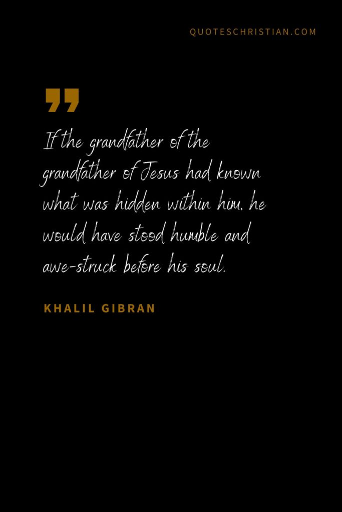 Khalil Gibran Quotes (31): If the grandfather of the grandfather of Jesus had known what was hidden within him, he would have stood humble and awe-struck before his soul.