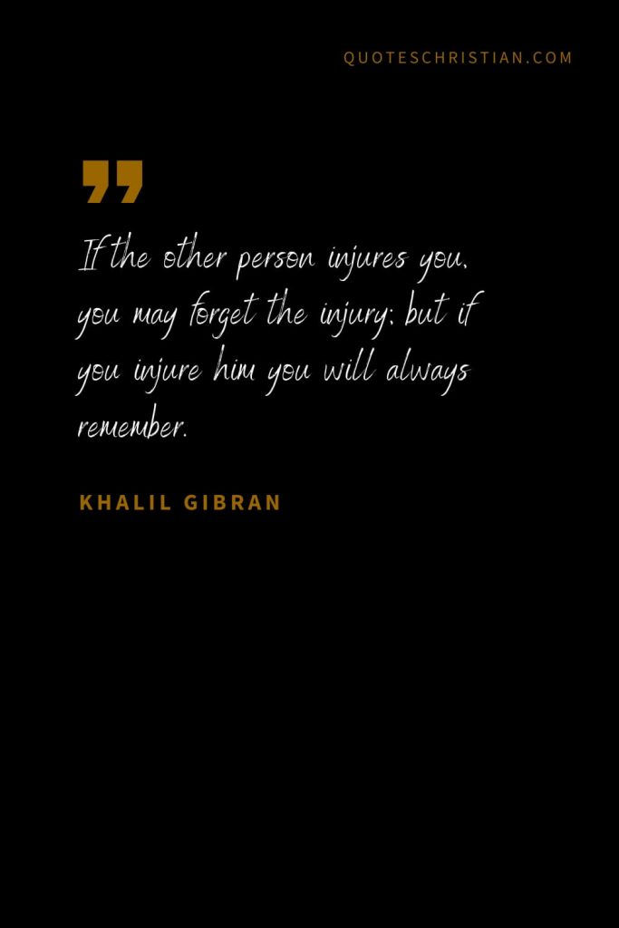 Khalil Gibran Quotes (32): If the other person injures you, you may forget the injury; but if you injure him you will always remember.