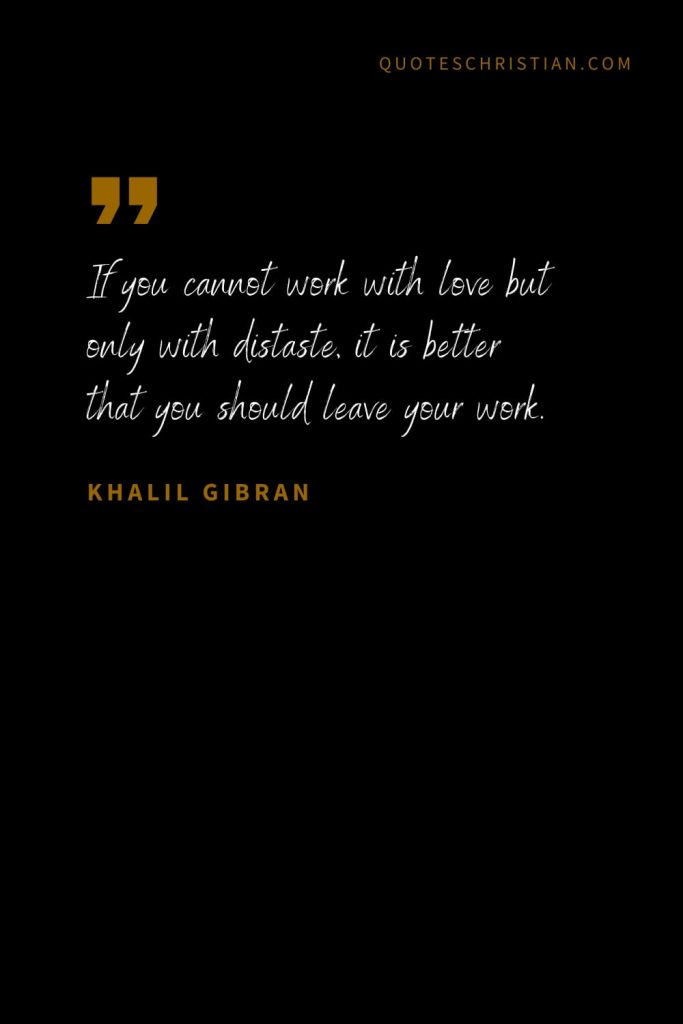 Khalil Gibran Quotes (33): If you cannot work with love but only with distaste, it is better that you should leave your work.