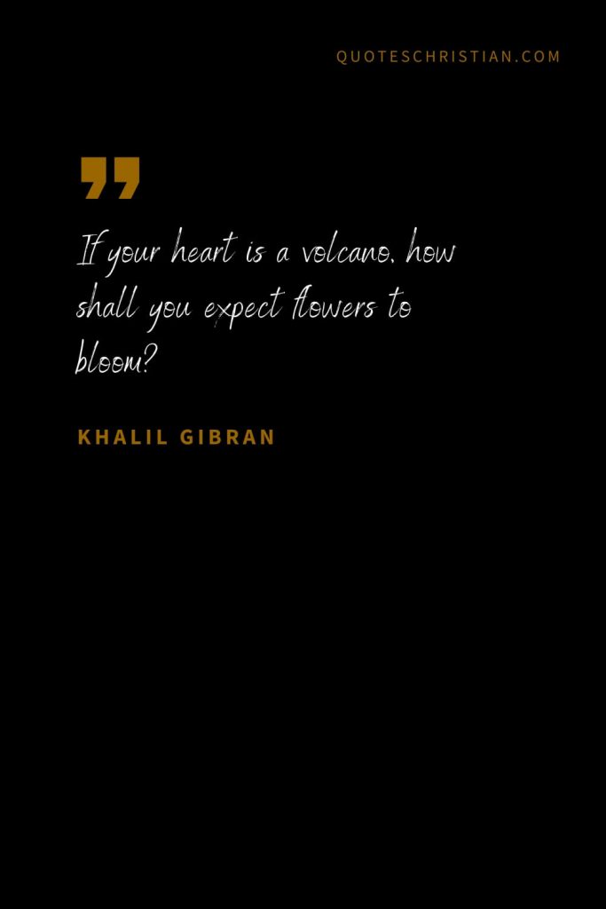 Khalil Gibran Quotes (36): If your heart is a volcano, how shall you expect flowers to bloom?