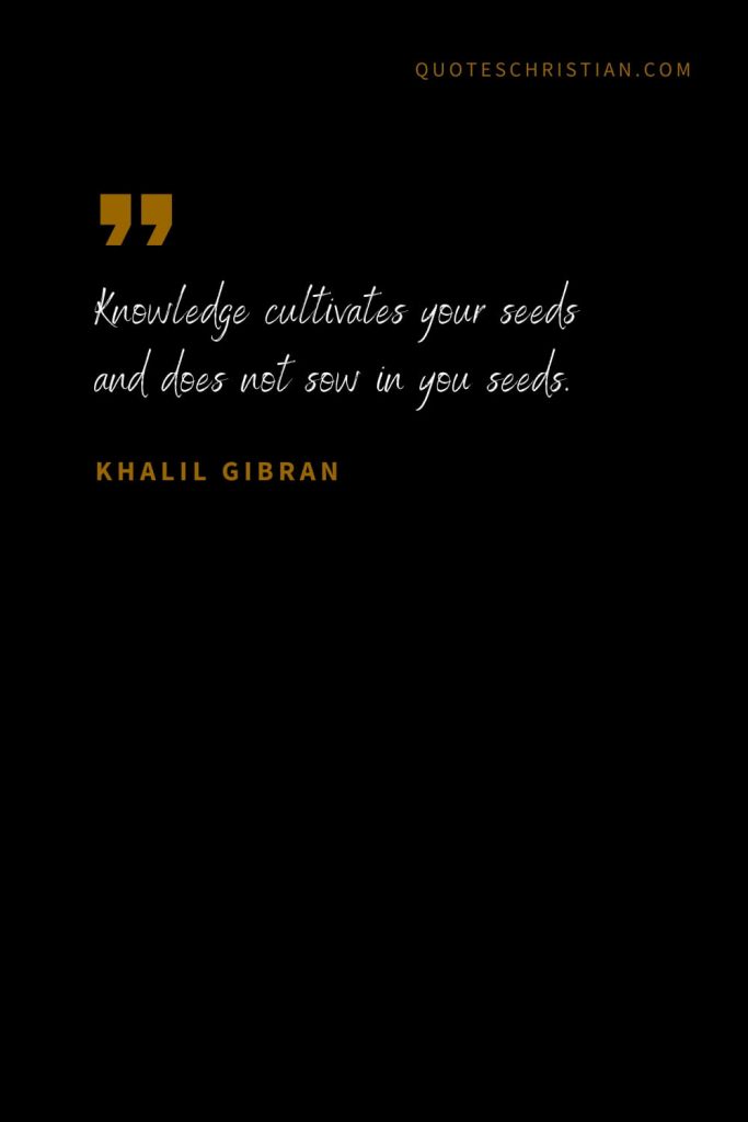 Khalil Gibran Quotes (39): Knowledge cultivates your seeds and does not sow in you seeds.