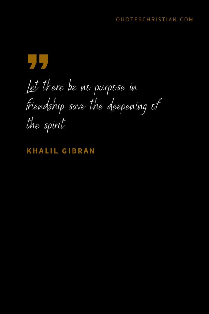 Khalil Gibran Quotes (41): Let there be no purpose in friendship save the deepening of the spirit.