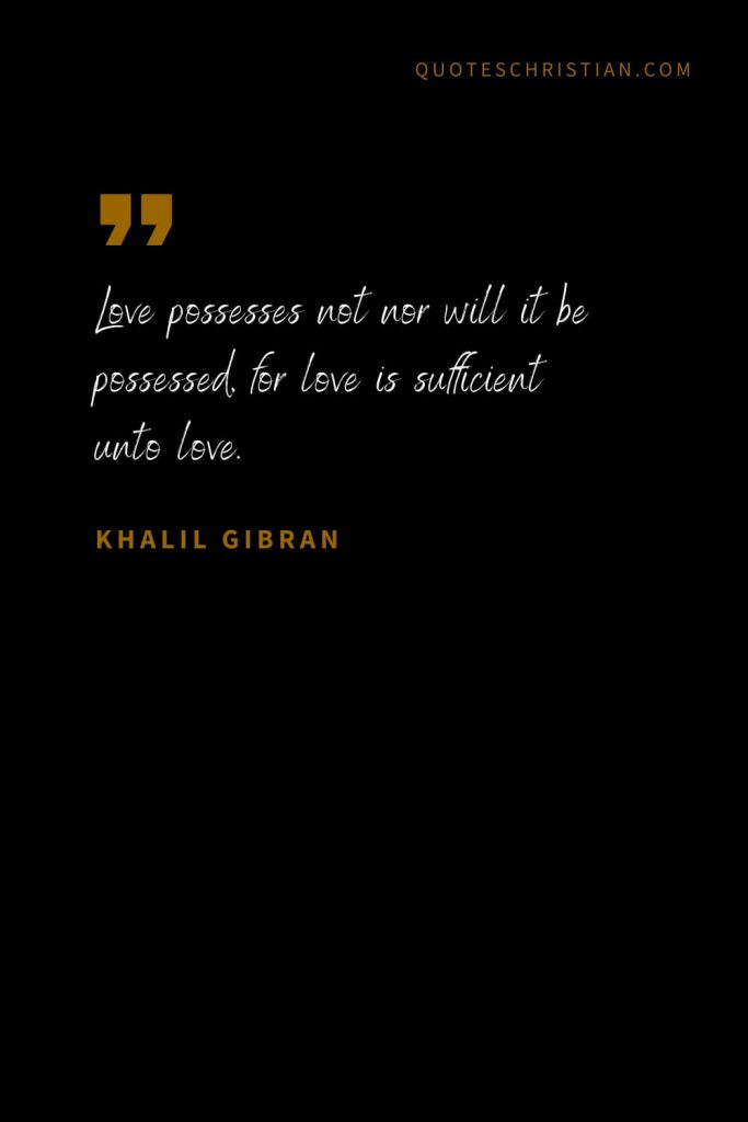 Khalil Gibran Quotes (47): Love possesses not nor will it be possessed, for love is sufficient unto love.