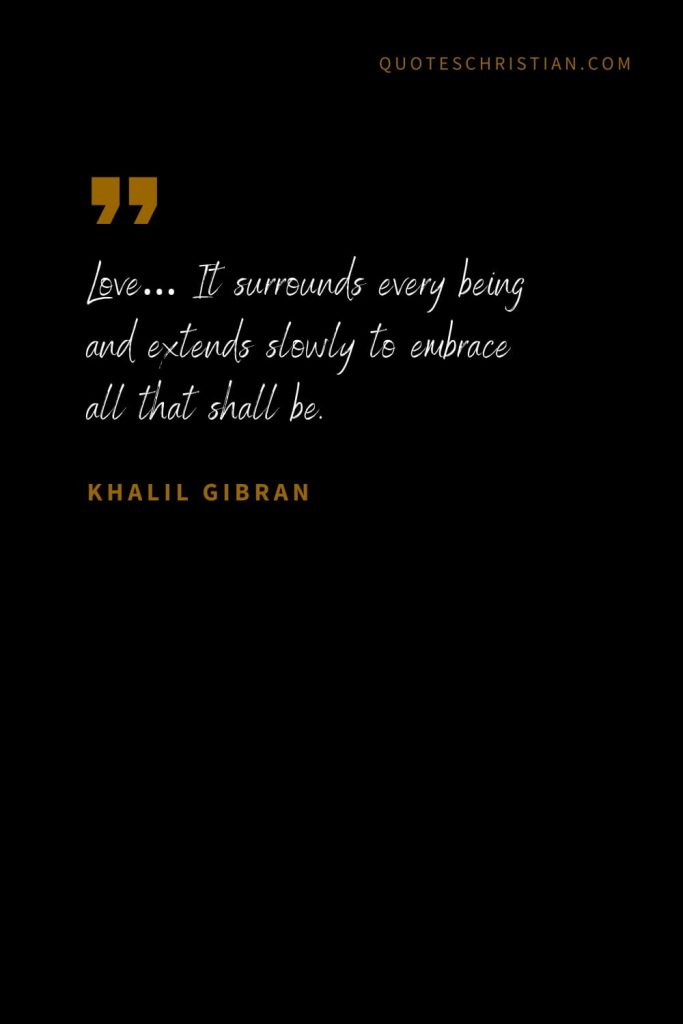 Khalil Gibran Quotes (48): Love… It surrounds every being and extends slowly to embrace all that shall be.