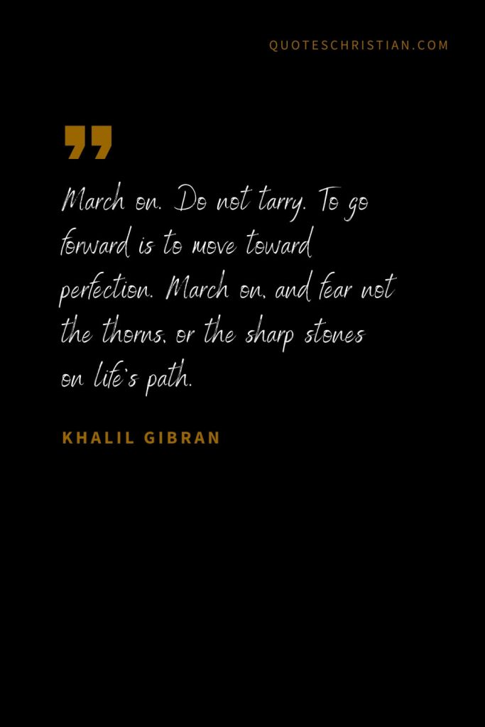Khalil Gibran Quotes (50): March on. Do not tarry. To go forward is to move toward perfection. March on, and fear not the thorns, or the sharp stones on life’s path.
