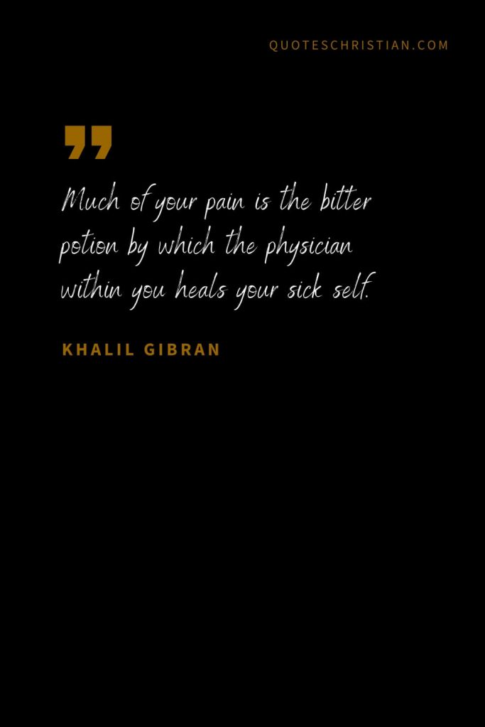 Khalil Gibran Quotes (52): Much of your pain is the bitter potion by which the physician within you heals your sick self.