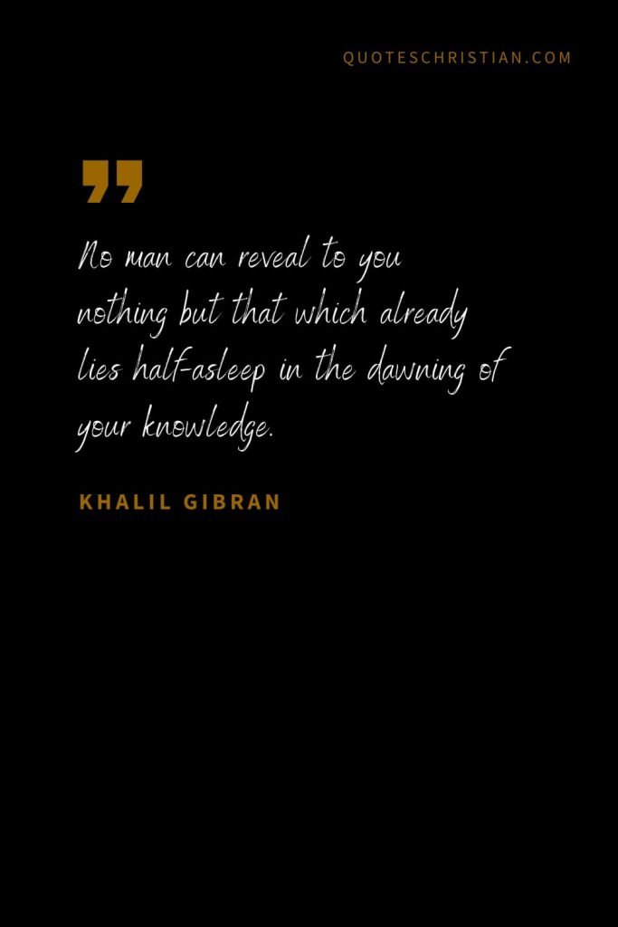 Khalil Gibran Quotes (53): No man can reveal to you nothing but that which already lies half-asleep in the dawning of your knowledge.