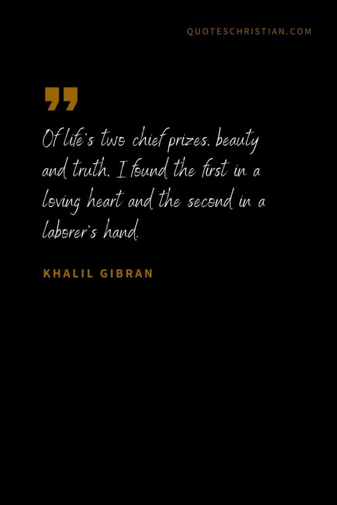 Khalil Gibran Quotes (55): Of life’s two chief prizes, beauty and truth, I found the first in a loving heart and the second in a laborer’s hand.