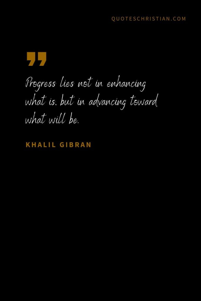 Khalil Gibran Quotes (61): Progress lies not in enhancing what is, but in advancing toward what will be.
