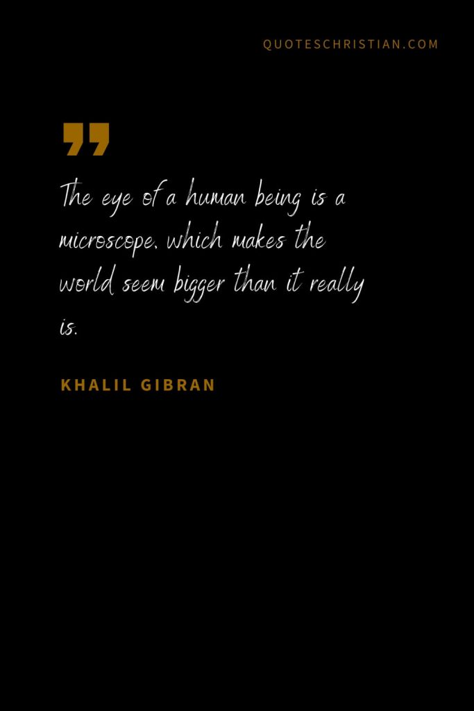 Khalil Gibran Quotes (66): The eye of a human being is a microscope, which makes the world seem bigger than it really is.