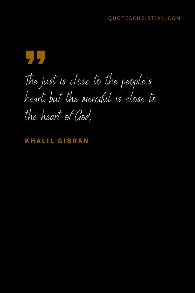 Khalil Gibran Quotes (67): The just is close to the people’s heart, but the merciful is close to the heart of God.