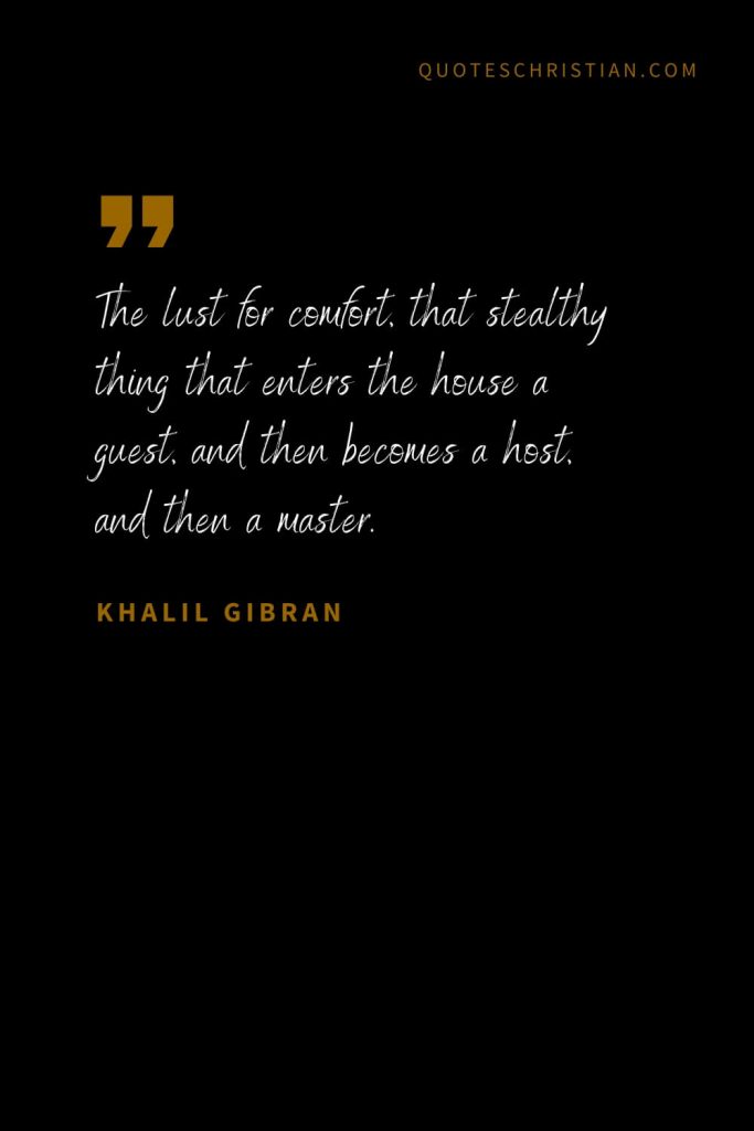 Khalil Gibran Quotes (68): The lust for comfort, that stealthy thing that enters the house a guest, and then becomes a host, and then a master.